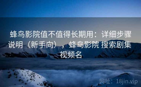 蜂鸟影院值不值得长期用：详细步骤说明（新手向），蜂鸟影院 搜索剧集 视频名
