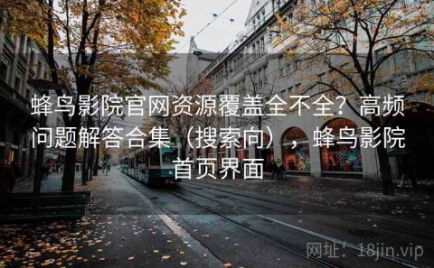 蜂鸟影院官网资源覆盖全不全？高频问题解答合集（搜索向），蜂鸟影院首页界面