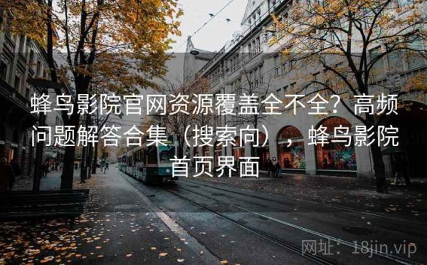 蜂鸟影院官网资源覆盖全不全？高频问题解答合集（搜索向），蜂鸟影院首页界面