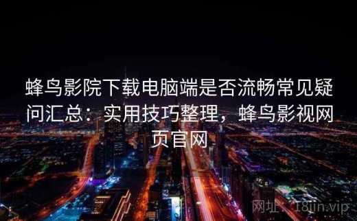 蜂鸟影院下载电脑端是否流畅常见疑问汇总：实用技巧整理，蜂鸟影视网页官网