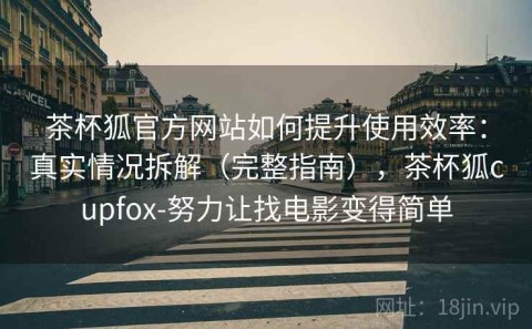茶杯狐官方网站如何提升使用效率：真实情况拆解（完整指南），茶杯狐cupfox-努力让找电影变得简单