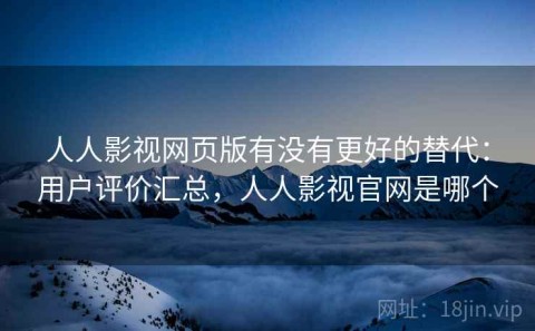 人人影视网页版有没有更好的替代：用户评价汇总，人人影视官网是哪个