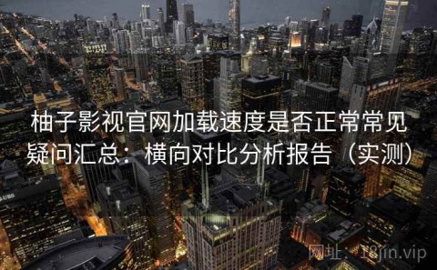 柚子影视官网加载速度是否正常常见疑问汇总：横向对比分析报告（实测）