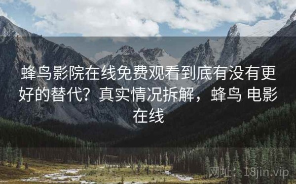 蜂鸟影院在线免费观看到底有没有更好的替代？真实情况拆解，蜂鸟 电影在线