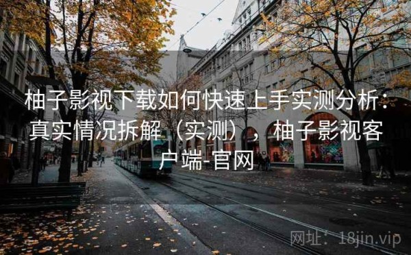 柚子影视下载如何快速上手实测分析：真实情况拆解（实测），柚子影视客户端-官网