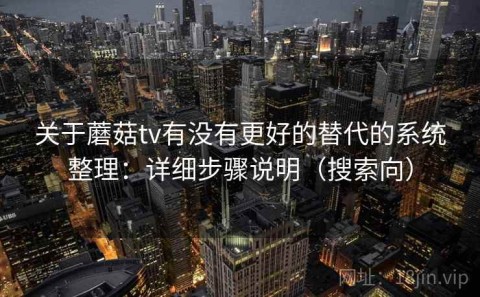 关于蘑菇tv有没有更好的替代的系统整理：详细步骤说明（搜索向）