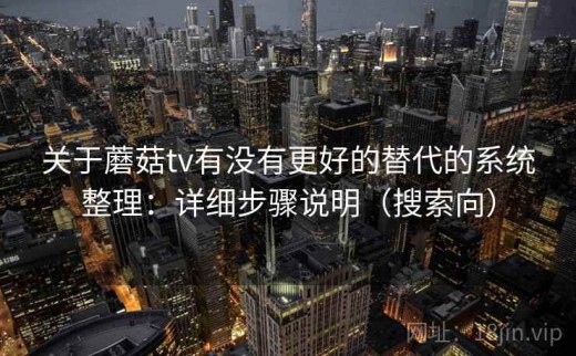 关于蘑菇tv有没有更好的替代的系统整理：详细步骤说明（搜索向）