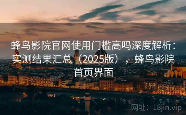 蜂鸟影院官网使用门槛高吗深度解析：实测结果汇总（2025版），蜂鸟影院首页界面