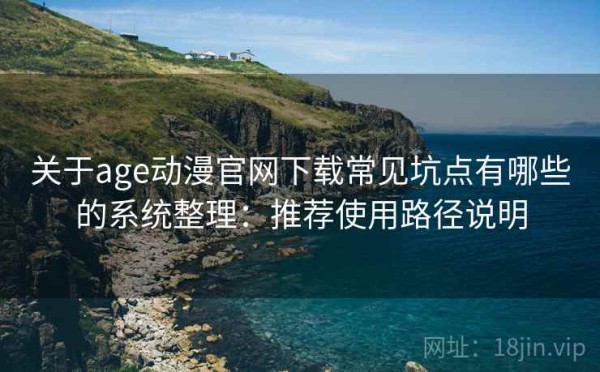 关于age动漫官网下载常见坑点有哪些的系统整理：推荐使用路径说明