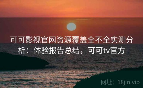 可可影视官网资源覆盖全不全实测分析：体验报告总结，可可tv官方