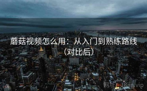 蘑菇视频怎么用：从入门到熟练路线（对比后）