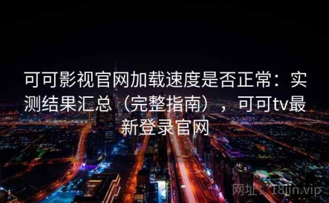 可可影视官网加载速度是否正常：实测结果汇总（完整指南），可可tv最新登录官网