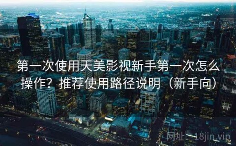 第一次使用天美影视新手第一次怎么操作？推荐使用路径说明（新手向）