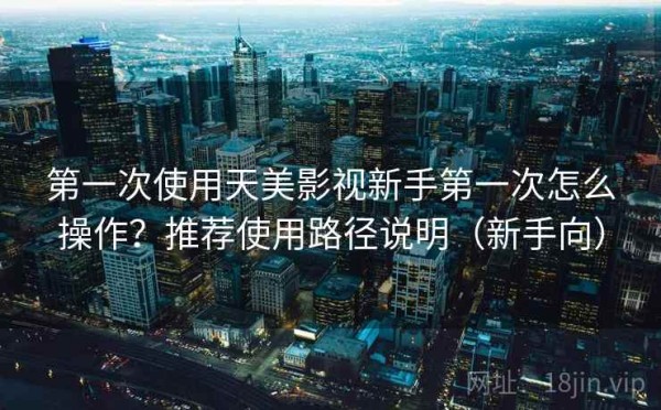 第一次使用天美影视新手第一次怎么操作？推荐使用路径说明（新手向）