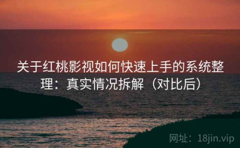 关于红桃影视如何快速上手的系统整理：真实情况拆解（对比后）