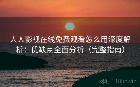 人人影视在线免费观看怎么用深度解析：优缺点全面分析（完整指南）