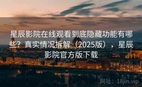 星辰影院在线观看到底隐藏功能有哪些？真实情况拆解（2025版），星辰影院官方版下载