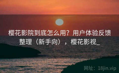 樱花影院到底怎么用？用户体验反馈整理（新手向），樱花影视_