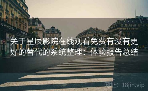 关于星辰影院在线观看免费有没有更好的替代的系统整理：体验报告总结