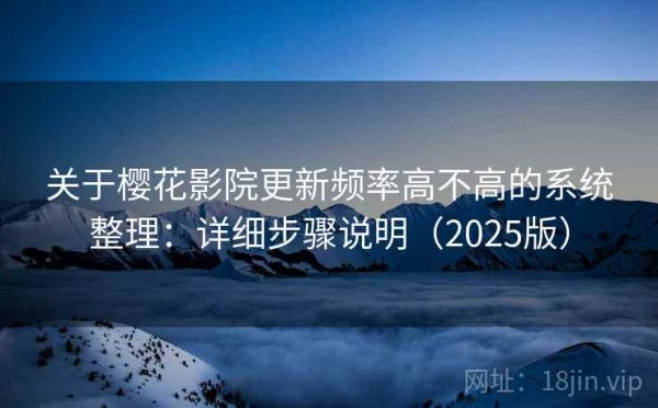 关于樱花影院更新频率高不高的系统整理：详细步骤说明（2025版）