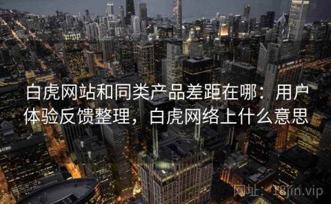 白虎网站和同类产品差距在哪：用户体验反馈整理，白虎网络上什么意思