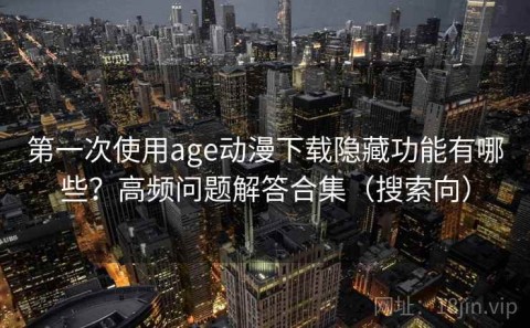 第一次使用age动漫下载隐藏功能有哪些？高频问题解答合集（搜索向）