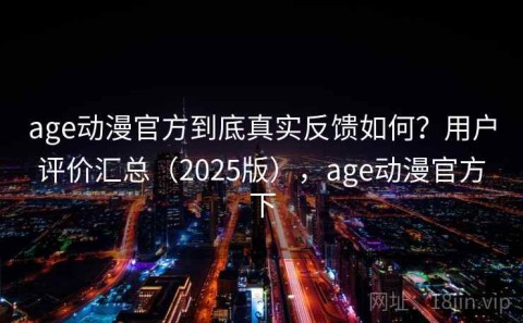 age动漫官方到底真实反馈如何？用户评价汇总（2025版），age动漫官方下