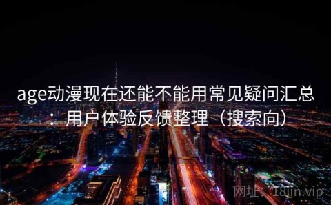 age动漫现在还能不能用常见疑问汇总：用户体验反馈整理（搜索向）