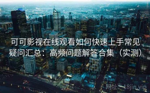 可可影视在线观看如何快速上手常见疑问汇总：高频问题解答合集（实测）