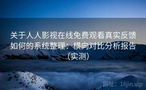 关于人人影视在线免费观看真实反馈如何的系统整理：横向对比分析报告（实测）