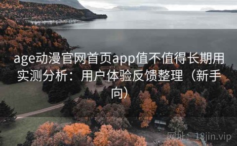 age动漫官网首页app值不值得长期用实测分析：用户体验反馈整理（新手向）