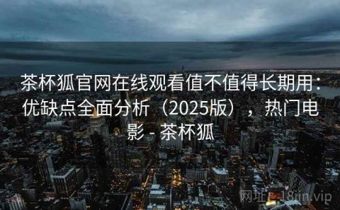 茶杯狐官网在线观看值不值得长期用：优缺点全面分析（2025版），热门电影 - 茶杯狐