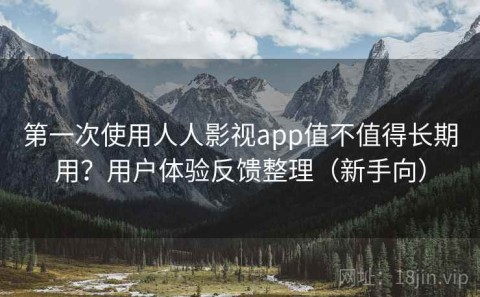 第一次使用人人影视app值不值得长期用？用户体验反馈整理（新手向）