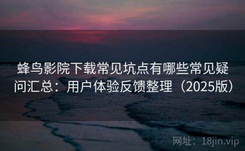 蜂鸟影院下载常见坑点有哪些常见疑问汇总：用户体验反馈整理（2025版）