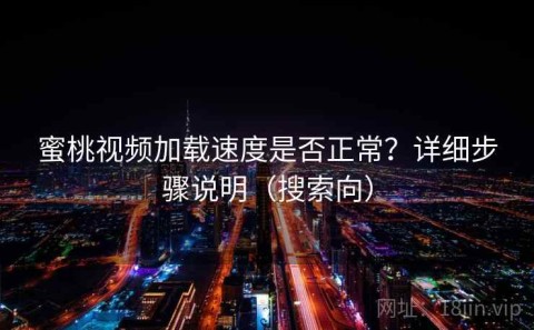 蜜桃视频加载速度是否正常？详细步骤说明（搜索向）