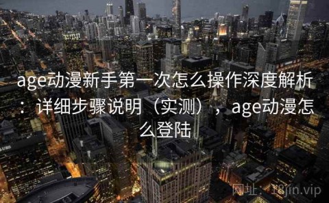 age动漫新手第一次怎么操作深度解析：详细步骤说明（实测），age动漫怎么登陆