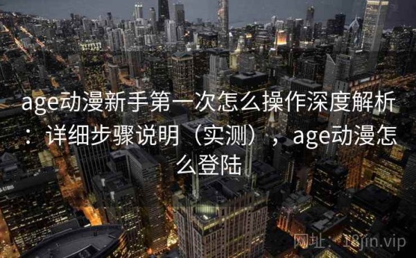age动漫新手第一次怎么操作深度解析：详细步骤说明（实测），age动漫怎么登陆