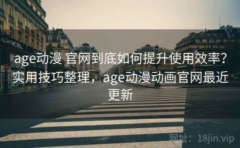 age动漫 官网到底如何提升使用效率？实用技巧整理，age动漫动画官网最近更新