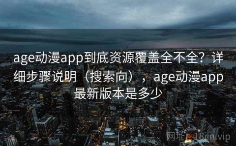 age动漫app到底资源覆盖全不全？详细步骤说明（搜索向），age动漫app最新版本是多少