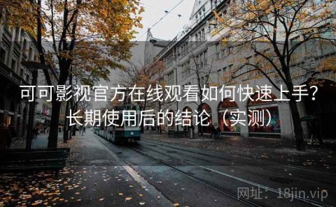 可可影视官方在线观看如何快速上手？长期使用后的结论（实测）