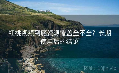 红桃视频到底资源覆盖全不全？长期使用后的结论