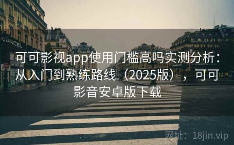 可可影视app使用门槛高吗实测分析：从入门到熟练路线（2025版），可可影音安卓版下载