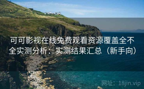 可可影视在线免费观看资源覆盖全不全实测分析：实测结果汇总（新手向）