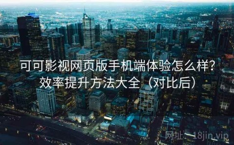 可可影视网页版手机端体验怎么样？效率提升方法大全（对比后）