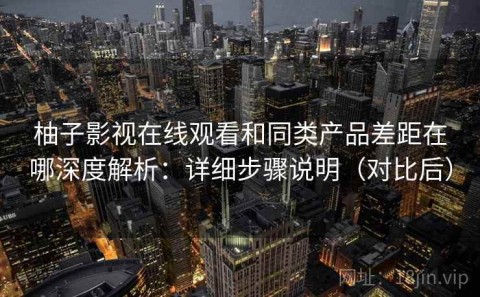 柚子影视在线观看和同类产品差距在哪深度解析：详细步骤说明（对比后）