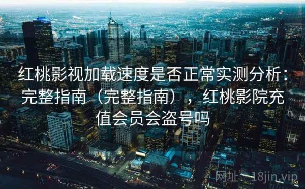 红桃影视加载速度是否正常实测分析：完整指南（完整指南），红桃影院充值会员会盗号吗