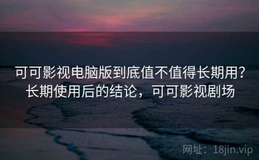 可可影视电脑版到底值不值得长期用？长期使用后的结论，可可影视剧场