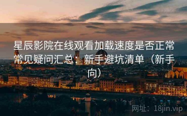 星辰影院在线观看加载速度是否正常常见疑问汇总：新手避坑清单（新手向）