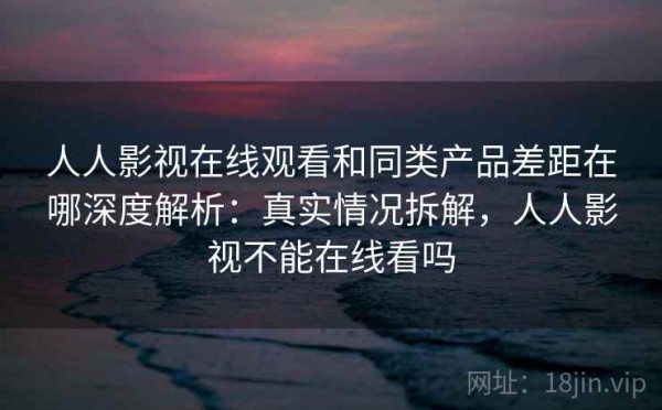 人人影视在线观看和同类产品差距在哪深度解析：真实情况拆解，人人影视不能在线看吗