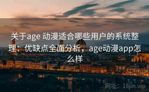 关于age 动漫适合哪些用户的系统整理：优缺点全面分析，age动漫app怎么样